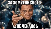 за хомутянского... ... не чёкаясь