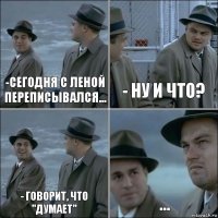 -Сегодня с Леной переписывался... - ну и что? - говорит, что "думает" ...