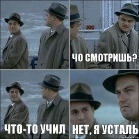  чо смотришь? что-то учил нет, я усталь