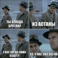 ты откуда братан? из астаны у вас когда зима будет? хз, у нас уже весна