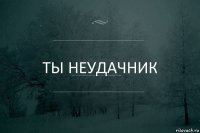 ты неудачник