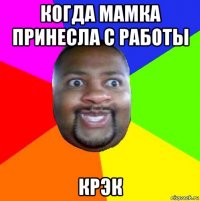 когда мамка принесла с работы крэк