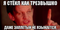 я стёкл как трезвышко даже заплетык не языкается