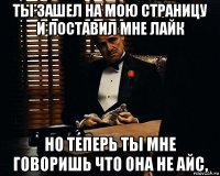 ты зашел на мою страницу и поставил мне лайк но теперь ты мне говоришь что она не айс,