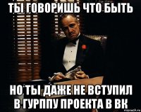 ты говоришь что быть но ты даже не вступил в гурппу проекта в вк