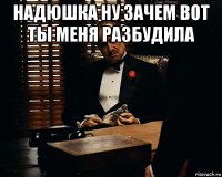 надюшка ну зачем вот ты меня разбудила 