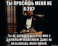 ты просишь меня не 4:20? ты не обращаешься ко мне с должным уважением, даже не называешь меня ниной.