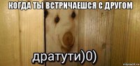 когда ты встричаешся с другом 