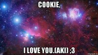 cookie, i love you.(aki) ;3