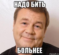 надо бить больнее