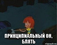  принципиальный он, блять