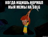 когда ищишь нормал ный мемы на solg 