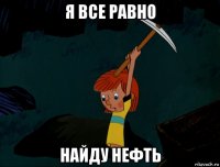 я все равно найду нефть