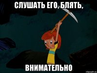 слушать его, блять, внимательно