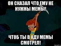 он сказал что ему не нужны мемы! чтоб ты в аду мемы смотрел!