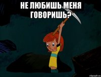 не любишь меня говоришь? 