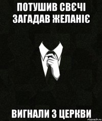 потушив свєчі загадав желаніє вигнали з церкви