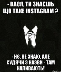 - вася, ти знаєшь що таке instagram ? - нє, не знаю. але судячи з назви - там наливають!