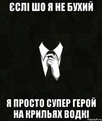 єслі шо я не бухий я просто супер герой на крильях водкі