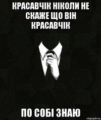 красавчік ніколи не скаже що він красавчік по собі знаю
