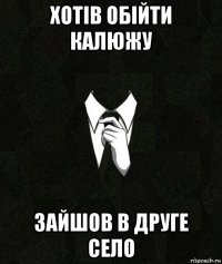 хотів обійти калюжу зайшов в друге село