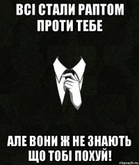 всі стали раптом проти тебе але вони ж не знають що тобі похуй!