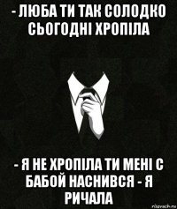 - люба ти так солодко сьогодні хропіла - я не хропіла ти мені с бабой наснився - я ричала