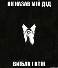 як казав мій дід виїбав і втік