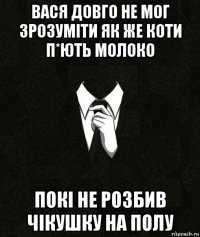 вася довго не мог зрозуміти як же коти п*ють молоко покі не розбив чікушку на полу