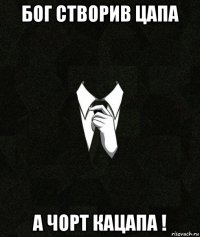 бог створив цапа а чорт кацапа !