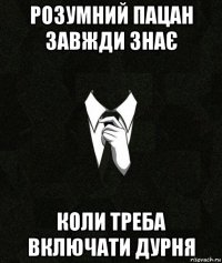 розумний пацан завжди знає коли треба включати дурня