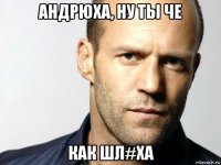 андрюха, ну ты че как шл#ха