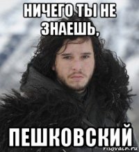 ничего ты не знаешь, пешковский