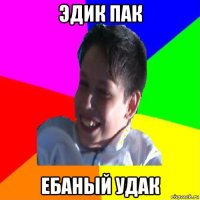 эдик пак ебаный удак