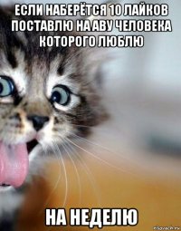 если наберётся 10 лайков поставлю на аву человека которого люблю на неделю