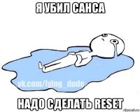 я убил санса надо сделать reset