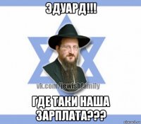 эдуард!!! где таки наша зарплата???