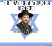 твій батя коли ти щось просиш 