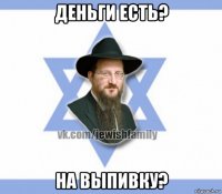 деньги есть? на выпивку?
