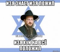 изя знает изя пожил изя хуй на всё положил