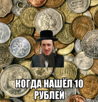  когда нашёл 10 рублей