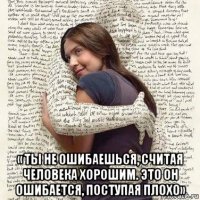  « ты не ошибаешься, считая человека хорошим. это он ошибается, поступая плохо»