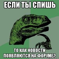 если ты спишь то как новости появляются на форуме?