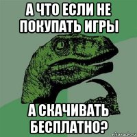 а что если не покупать игры а скачивать бесплатно?