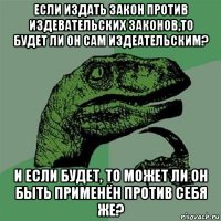 если издать закон против издевательских законов,то будет ли он сам издеательским? и если будет, то может ли он быть применён против себя же?