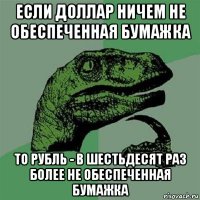 если доллар ничем не обеспеченная бумажка то рубль - в шестьдесят раз более не обеспеченная бумажка