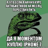 а что если я начну курс антибиотиков на месяц, перестану пить да я моментом куплю iphone 7