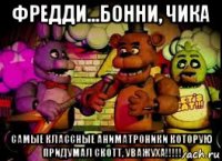 фредди...бонни, чика самые классные аниматроники которую придумал скотт, уважуха!!!!!