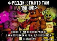 фредди: это кто там пукнул? бонни: а там кто обосрался? аниматроники хором: щас в костюм запихнём!