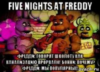 five nights at freddy фредди: говорят школоту как канализацию прорвало! бонни: почему? фредди: мы популярные!